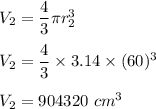 V_2=\dfrac{4}{3}\pi r_2^3\\\\V_2=\dfrac{4}{3}\times 3.14\times (60)^3\\\\V_2=904320\ cm^3
