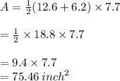 A =  \frac{1}{2} (12.6 + 6.2) \times 7.7 \\  \\  =  \frac{1}{2}  \times 18.8\times 7.7 \\  \\  =9.4 \times 7.7 \\  = 75.46 \:  {inch}^{2}