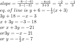 slope=\frac{-8-(-6)}{3-(-3)} =\frac{-8+6}{3+3} =\frac{-2}{6} =\frac{-1}{3} \\eq.~of~line~is ~y+6=-\frac{1}{3} (x+3)\\3y+18=-x-3\\x+3y=-3-18\\or~x+3y=-21\\or 3y=-x-21\\or~y=-\frac{1}{3} x-7