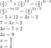 {( \frac{2}{3} )}^{ - 5}  \times  {( \frac{2}{3} )}^{ 12} =  {( \frac{2}{3} )}^{ 3x - 2}  \\  {( \frac{2}{3} )}^{ - 5 + 12}  =  {( \frac{2}{3} )}^{ 3x - 2}  \\  - 5 + 12 = 3x - 2 \\ 7 = 3x - 2 \\ 3x = 7 + 2 \\ 3x = 9 \\ x =  \frac{9}{3}  \\ x = 3