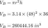 V_B=\pi r^2h\\\\V_B=3.14\times (48)^2\times 36\\\\V_B=260444.16\ in^3
