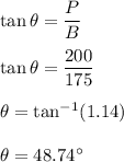 \tan\theta=\dfrac{P}{B}\\\\\tan\theta=\dfrac{200}{175}\\\\\theta=\tan^{-1}(1.14)\\\\\theta=48.74^{\circ}