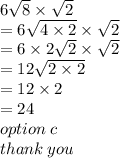 6 \sqrt{8}  \times  \sqrt{2}  \\  = 6 \sqrt{4 \times 2}  \times  \sqrt{2}  \\  = 6 \times 2 \sqrt{2}  \times  \sqrt{2}  \\  = 12 \sqrt{2 \times 2}  \\ =  12 \times 2 \\  = 24 \\ option \: c \\ thank \: you
