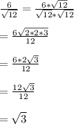 \frac{6}{\sqrt{12}}=\frac{6*\sqrt{12}}{\sqrt{12}*\sqrt{12}}\\\\=\frac{6\sqrt{2*2*3}}{12}\\\\=\frac{6*2\sqrt{3}}{12}\\\\=\frac{12\sqrt{3}}{12}\\\\=\sqrt{3}