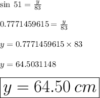 \sin \: 51 \degree =  \frac{y}{83} \\  \\  0.7771459615 =  \frac{y}{83}  \\  \\ y = 0.7771459615 \times 83 \\  \\ y = 64.5031148 \\  \\ \huge \red{ \boxed{ y = 64.50 \: cm}}