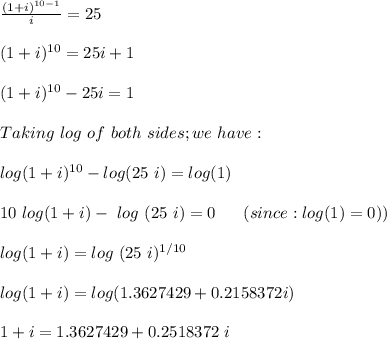 \frac{(1+i)^{10-1}}{i} = 25 \\ \\ (1+i)^{10} = 25i + 1 \\ \\ (1+i)^{10}-25i = 1 \\ \\ Taking \ log \ of \ both \ sides ; we \ have:  \\ \\ log(1+i)^{10} - log (25 \ i) = log (1) \\  \\  10 \ log (1+i) -  \ log \ (25 \ i) = 0  \ \ \ \ \ (since : log (1) = 0 )) \\ \\  \ log (1+i)  = log \ (25 \ i) ^{1/10} \\ \\ log(1+i) = log (1.3627429+0.2158372i) \\ \\ 1+i = 1.3627429+0.2518372 \ i
