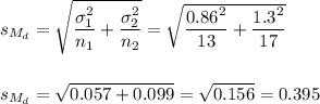 s_{M_d}=\sqrt{\dfrac{\sigma_1^2}{n_1}+\dfrac{\sigma_2^2}{n_2}}=\sqrt{\dfrac{0.86^2}{13}+\dfrac{1.3^2}{17}}\\\\\\s_{M_d}=\sqrt{0.057+0.099}=\sqrt{0.156}=0.395