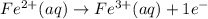 Fe^{2+}(aq) \rightarrow Fe^{3+}(aq) + 1e^{-}
