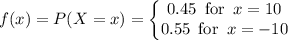 f(x) = P(X=x) = \begin{Bmatrix} 0.45 \,\,\, \text{for}  \,\,\, x = 10 \\ 0.55 \,\,\, \text{for}  \,\,\, x = -10 \end{matrix}