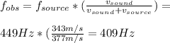 f_{obs} = f_{source} *(\frac{v_{sound}}{v_{sound}+v_{source} }) =\\ \\  449 Hz * (\frac{343 m/s}{377 m/s} = 409 Hz