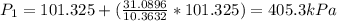 P_{1} =101.325+(\frac{31.0896}{10.3632} *101.325)=405.3kPa
