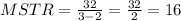 MSTR = \frac{32}{3-2} = \frac{32}{2} = 16
