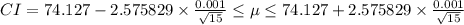 CI=74.127 - 2.575829 \times \frac{0.001}{\sqrt{15}} \leq  \mu \leq  74.127 + 2.575829 \times \frac{0.001}{\sqrt{15}}