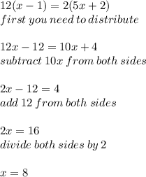 12(x - 1) = 2(5x + 2) \\ first \: you \: need \: to \: distribute \\  \\ 12x - 12 = 10x + 4 \\ subtract \: 10x \: from \: both \: sides \\  \\ 2x - 12 = 4 \\ add \: 12 \: from \: both \: sides \\  \\ 2x = 16 \\ divide \: both \: sides \: by \: 2 \\  \\ x = 8