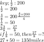 key; \frac{1}{2}:200\\\frac{1}{2}=200\\\frac{4}{8}=200\frac{\frac{4}{8}=200}{4}\\\frac{1}{8}=50\\3\frac{3}{8}=\frac{27}{8}\\if \frac{1}{8}=50, then \frac{27}{8}=?\\27*50=1350 miles