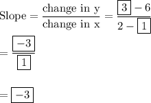 \text{Slope}=\dfrac{\text{change in y}}{\text{change in x}}=\dfrac{\boxed{3}-6}{2-\boxed{1}}\\\\=\dfrac{\boxed{-3}}{\boxed{1}}\\\\\\=\boxed{-3}