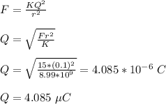 F = \frac{KQ^2}{r^2} \\\\Q = \sqrt{\frac{Fr^2}{K} } \\\\Q =  \sqrt{\frac{15*(0.1)^2}{8.99*10^9} } = 4.085 *10^{-6} \ C\\\\Q = 4.085 \ \mu C
