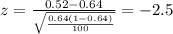 z=\frac{0.52 -0.64}{\sqrt{\frac{0.64(1-0.64)}{100}}}=-2.5