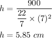 h=\dfrac{900}{\dfrac{22}{7}\times (7)^2}\\\\h=5.85\ cm