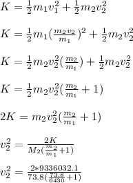 K = \frac{1}{2}m_1v_1^2 +  \frac{1}{2}m_2v_2^2\\\\K = \frac{1}{2}m_1(\frac{m_2v_2}{m_1})^2 + \frac{1}{2}m_2v_2^2\\\\K = \frac{1}{2}m_2v_2^2(\frac{m_2}{m_1}) + \frac{1}{2}m_2v_2^2 \\\\K = \frac{1}{2}m_2v_2^2 (\frac{m_2}{m_1} + 1)\\\\2K = m_2v_2^2 (\frac{m_2}{m_1} + 1)\\\\v_2^2 = \frac{2K}{M_2(\frac{m_2}{m_1} + 1)} \\\\v_2^2 = \frac{2*9336032.1}{73.8(\frac{73.8}{6430} + 1)}\\\\