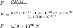 F  =  \frac{GM_sM_m}{ {r}^{2} }   \\  \\F  = \frac{6.67 \times  {10}^{ - 11}  \times 1.99 \times  {10}^{ 30}  \times7.36 \times  {10}^{ 22}}{ {(1.49216 \times {10}^{11} })^{2} }  \\ \\ F  =  4.39  \times {10}^{20}  \: N