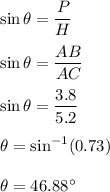 \sin\theta=\dfrac{P}{H}\\\\\sin\theta=\dfrac{AB}{AC}\\\\\sin\theta=\dfrac{3.8}{5.2}\\\\\theta=\sin^{-1}(0.73)\\\\\theta=46.88^{\circ}