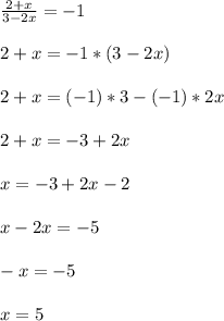 \frac{2+x}{3-2x}=-1\\\\2+x=-1*(3-2x)\\\\2+x=(-1)*3-(-1)*2x\\\\2+x=-3+2x\\\\x=-3+2x-2\\\\x-2x=-5\\\\-x=-5\\\\x=5