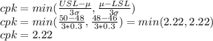 cpk=min(\frac{USL-\mu}{3\sigma},\frac{\mu -LSL}{3\sigma}  )\\cpk=min(\frac{50-48}{3*0.3} ,\frac{48-46}{3*0.3} )=min(2.22,2.22)\\cpk=2.22