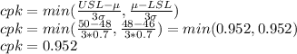 cpk=min(\frac{USL-\mu}{3\sigma},\frac{\mu -LSL}{3\sigma}  )\\cpk=min(\frac{50-48}{3*0.7} ,\frac{48-46}{3*0.7} )=min(0.952,0.952)\\cpk=0.952