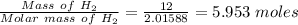 \frac{Mass  \ of \ H_2}{Molar \ mass \ of \ H_2}  = \frac{12}{2.01588 }  = 5.953 \ moles