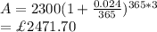 A=2300(1+\frac{0.024}{365} )^{365*3}\\=\£2471.70