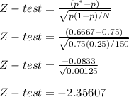 Z-test= \frac{(p^* - p)}{\sqrt{p(1-p) / N} } \\\\Z-test= \frac{(0.6667 - 0.75)}{\sqrt{0.75(0.25) / 150} } \\\\Z-test= \frac{-0.0833}{\sqrt{0.00125} } \\\\Z-test= -2.35607 \\