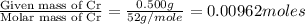 \frac{\text{Given mass of Cr}}{\text{Molar mass of Cr}}=\frac{0.500g}{52g/mole}=0.00962moles