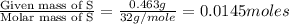 \frac{\text{Given mass of S}}{\text{Molar mass of S}}=\frac{0.463g}{32g/mole}=0.0145moles