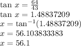 \tan \:x \degree =  \frac{64}{43}  \\  \tan \:x \degree =  1.48837209 \\ x \degree =  { \tan}^{ - 1} (1.48837209) \\ x \degree = 56.103833383 \degree \\ x  =56.1 \degree
