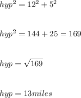 hyp^2 = 12^2 + 5^2\\\\\\hyp^2 = 144 + 25 = 169\\\\\\hyp = \sqrt{169}\\ \\\\hyp = 13 miles