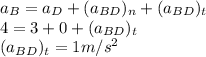 a_{B} = a_{D} +  (a_{BD})_{n} + (a_{BD})_{t}\\4 = 3+  0+ (a_{BD})_{t}\\ (a_{BD})_{t} = 1 m/s^{2}