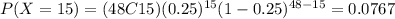 P(X=15) = (48C15) (0.25)^{15} (1-0.25)^{48-15}=0.0767