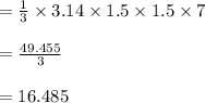 =\frac{1}{3} \times3.14\times1.5\times1.5\times7\\ \\ =\frac{49.455}{3} \\ \\ =16.485