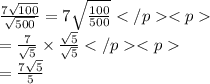 \frac{7\sqrt{100}}{\sqrt{500}}=7\sqrt{\frac{100}{500}}\\=\frac{7}{\sqrt{5}}\times \frac{\sqrt{5}}{\sqrt{5}}\\=\frac{7\sqrt{5}}{5}