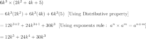 6k^3\times( 2k^2+4k+5)\\\\= 6k^3(2k^2)+6k^3(4k)+6k^3(5)\ \ [\text{Using Distributive property}]\\\\=12k^{3+2}+24k^{3+1}+30k^3\ \ [\text{Using exponents rule}:\ a^n\times a^m=a^{n+m}]\\\\=12k^5+24k^4+30k^3