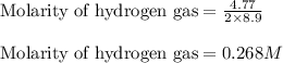 \text{Molarity of hydrogen gas}=\frac{4.77}{2\times 8.9}\\\\\text{Molarity of hydrogen gas}=0.268M