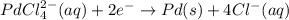 PdCl_4^{2-}(aq)+2e^-\rightarrow Pd(s)+4Cl^-(aq)