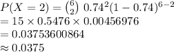 P(X=2)={6\choose 2}\ 0.74^{2}(1-0.74)^{6-2}\\=15\times 0.5476\times 0.00456976\\=0.03753600864\\\approx 0.0375