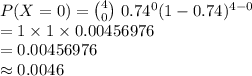 P(X=0)={4\choose 0}\ 0.74^{0}(1-0.74)^{4-0}\\=1\times 1\times 0.00456976\\=0.00456976\\\approx 0.0046