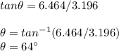 tan \theta = 6.464/3.196\\\\\theta = tan^{-1} (6.464/3.196) \\\theta =64 ^{\circ}