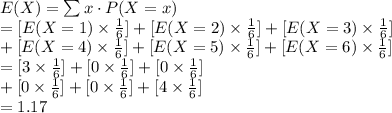 E(X)=\sum x\cdot P(X=x)\\=[E(X=1)\times \frac{1}{6}]+[E(X=2)\times \frac{1}{6}]+[E(X=3)\times \frac{1}{6}]\\+[E(X=4)\times \frac{1}{6}]+[E(X=5)\times \frac{1}{6}]+[E(X=6)\times \frac{1}{6}]\\=[3\times \frac{1}{6}]+[0\times \frac{1}{6}]+[0\times \frac{1}{6}]\\+[0\times \frac{1}{6}]+[0\times \frac{1}{6}]+[4\times \frac{1}{6}]\\=1.17