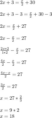 2x+3=\frac{x}{2}+30\\\\2x+3-3=\frac{x}{2}+30-3\\\\2x=\frac{x}{2}+27\\\\2x-\frac{x}{2}=27\\\\\frac{2x*2}{1*2}-\frac{x}{2}=27\\\\\frac{4x}{2}-\frac{x}{2}=27\\\\\frac{4x-x}{2}=27\\\\\frac{3x}{2}=27\\\\x=27*\frac{2}{3}\\\\x=9*2\\x=18\\