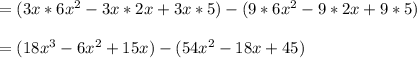 = (3x * 6x^2-3x * 2x+3x *5) - (9* 6x^2-9* 2x+9* 5)\\\\= (18x^3 -6x^2+ 15x) - (54x^2 - 18x +45)