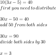 10(3x - 5) = 40 \\ first \: you \: need \: to \: distribute \\  \\ 30x - 50 = 40 \\ add \: 50 \: from \: both \: sides \\  \\ 30x = 90 \\ divide \: both \: sides \: by \: 30 \\  \\ x = 3